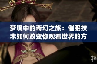梦境中的奇幻之旅：催眠技术如何改变你观看世界的方式(1)