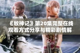 《牧神记》第20集完整在线观看方式分享与精彩剧情解析