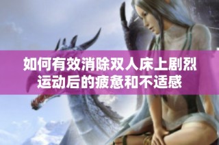 如何有效消除双人床上剧烈运动后的疲惫和不适感