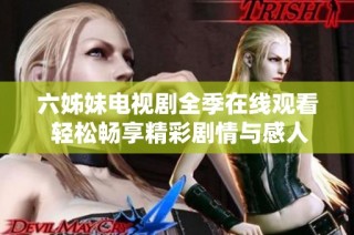 六姊妹电视剧全季在线观看 轻松畅享精彩剧情与感人故事