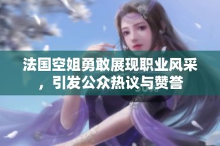 法国空姐勇敢展现职业风采，引发公众热议与赞誉