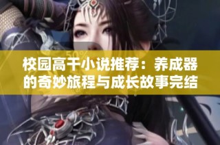 校园高干小说推荐：养成器的奇妙旅程与成长故事完结篇