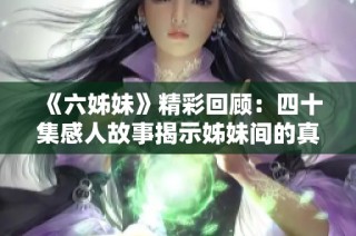 《六姊妹》精彩回顾：四十集感人故事揭示姊妹间的真情与成长历程