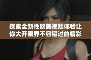 探索全新性欧美视频体验让你大开眼界不容错过的精彩内容