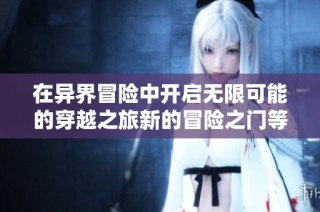 在异界冒险中开启无限可能的穿越之旅新的冒险之门等你来探索