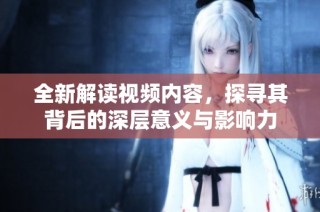 全新解读视频内容，探寻其背后的深层意义与影响力