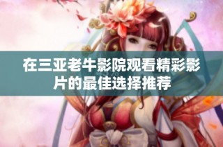 在三亚老牛影院观看精彩影片的最佳选择推荐