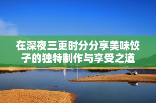 在深夜三更时分分享美味饺子的独特制作与享受之道