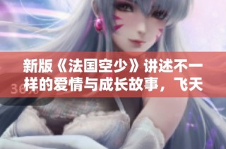 新版《法国空少》讲述不一样的爱情与成长故事，飞天人生的新篇章