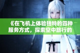 《在飞机上体验独特的四种服务方式，探索空中旅行的新乐趣》