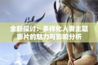 全新探讨：多样化人妻主题影片的魅力与影响分析