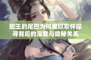 蛇王的尾巴为何难以忘怀探寻背后的深意与隐秘关系