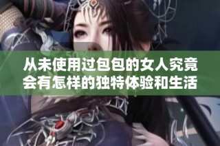 从未使用过包包的女人究竟会有怎样的独特体验和生活方式
