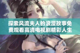 探索风流夫人的浪漫故事免费观看高清电视剧精彩人生细节尽在其中