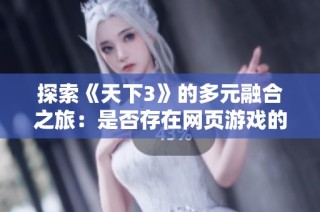 探索《天下3》的多元融合之旅：是否存在网页游戏的可能性？