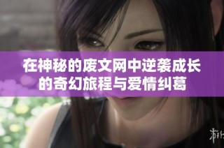 在神秘的废文网中逆袭成长的奇幻旅程与爱情纠葛