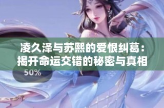 凌久泽与苏熙的爱恨纠葛：揭开命运交错的秘密与真相
