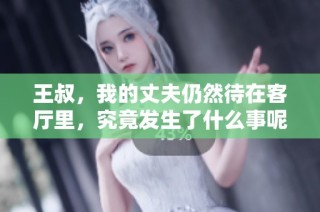 王叔，我的丈夫仍然待在客厅里，究竟发生了什么事呢