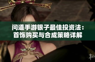 问道手游银子最佳投资法：首饰购买与合成策略详解