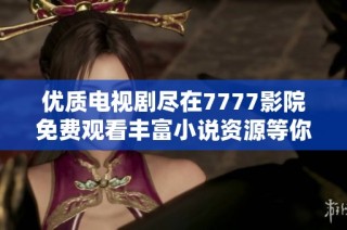 优质电视剧尽在7777影院免费观看丰富小说资源等你畅享