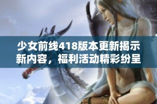 少女前线418版本更新揭示新内容，福利活动精彩纷呈等你来参与