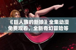 《巨人族的新娘》全集动漫免费观看，全新奇幻冒险等你探索！