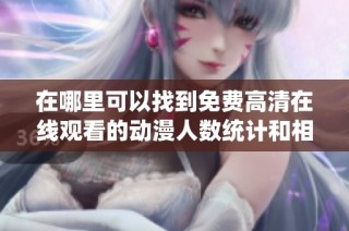 在哪里可以找到免费高清在线观看的动漫人数统计和相关信息
