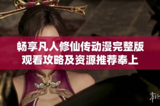 畅享凡人修仙传动漫完整版观看攻略及资源推荐奉上