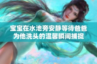 宝宝在水池旁安静等待爸爸为他洗头的温馨瞬间捕捉