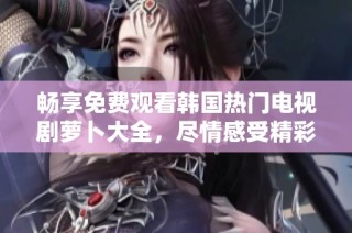 畅享免费观看韩国热门电视剧萝卜大全，尽情感受精彩剧情与深刻情感