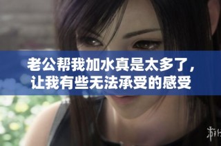 老公帮我加水真是太多了，让我有些无法承受的感受
