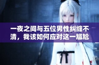 一夜之间与五位男性纠缠不清，我该如何应对这一尴尬局面呢