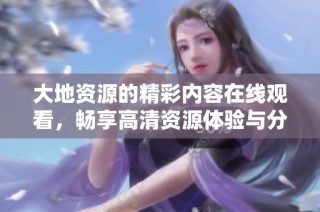 大地资源的精彩内容在线观看，畅享高清资源体验与分享