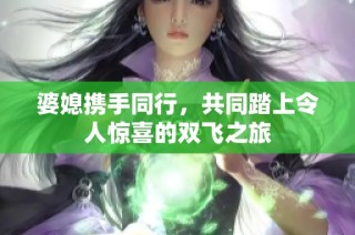 婆媳携手同行，共同踏上令人惊喜的双飞之旅