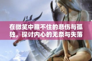 在微笑中藏不住的悲伤与孤独，探讨内心的无奈与失落感