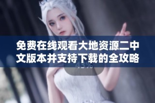 免费在线观看大地资源二中文版本并支持下载的全攻略