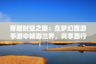 穿越时空之隙：在梦幻西游手游中畅游三界，共享西行之旅的乐趣