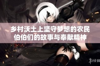 乡村沃土上坚守梦想的农民伯伯们的故事与奉献精神