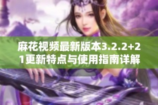 麻花视频最新版本3.2.2+21更新特点与使用指南详解