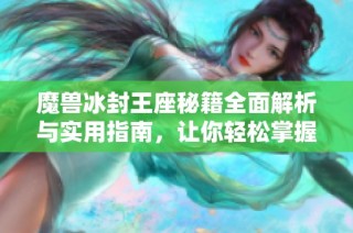 魔兽冰封王座秘籍全面解析与实用指南，让你轻松掌握所有秘籍技巧