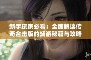 新手玩家必看：全面解读传奇合击版的畅游秘籍与攻略