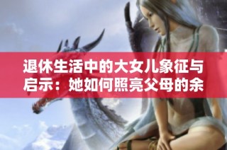 退休生活中的大女儿象征与启示：她如何照亮父母的余生旅程