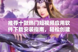 推荐十款热门短视频应用软件下载安装指南，轻松创建精彩视频内容