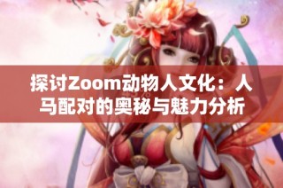 探讨Zoom动物人文化：人马配对的奥秘与魅力分析