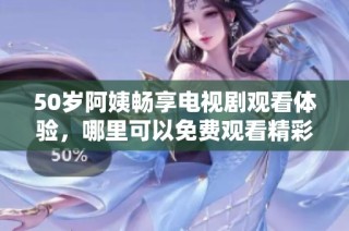 50岁阿姨畅享电视剧观看体验，哪里可以免费观看精彩内容