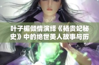 叶子楣倾情演绎《杨贵妃秘史》中的绝世美人故事与历史传奇