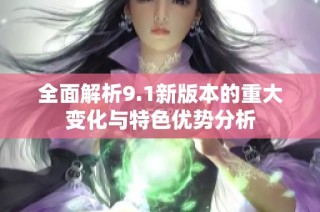 全面解析9.1新版本的重大变化与特色优势分析