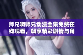 师兄啊师兄动漫全集免费在线观看，畅享精彩剧情与角色魅力
