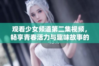 观看少女频道第二集视频，畅享青春活力与趣味故事的完美结合