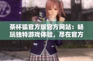 茶杯狐官方版官方网站：畅玩独特游戏体验，尽在官方源头!